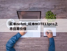 红米note6_红米NOTE13pro上市日期价格