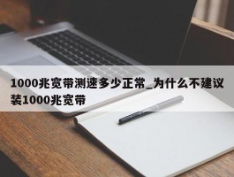 1000兆宽带测速多少正常_为什么不建议装1000兆宽带