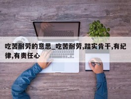 吃苦耐劳的意思_吃苦耐劳,踏实肯干,有纪律,有责任心