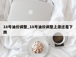 18号油价调整_18号油价调整上涨还是下跌