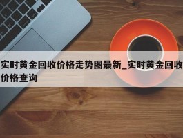 实时黄金回收价格走势图最新_实时黄金回收价格查询