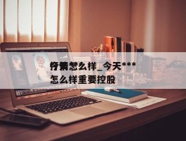 今天***行情怎么样_今天***行情怎么样重要控股