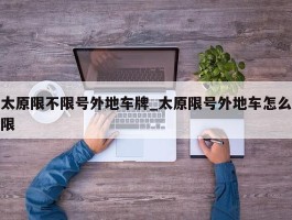 太原限不限号外地车牌_太原限号外地车怎么限