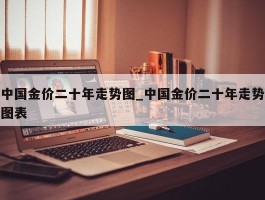 中国金价二十年走势图_中国金价二十年走势图表