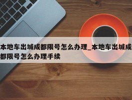 本地车出城成都限号怎么办理_本地车出城成都限号怎么办理手续