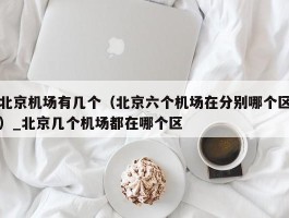 北京机场有几个（北京六个机场在分别哪个区）_北京几个机场都在哪个区