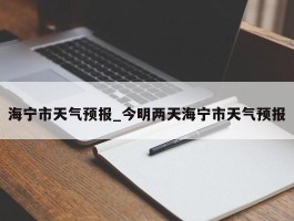 海宁市天气预报_今明两天海宁市天气预报