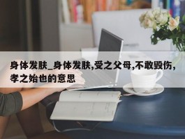 身体发肤_身体发肤,受之父母,不敢毁伤,孝之始也的意思