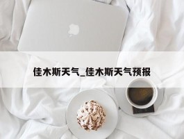 佳木斯天气_佳木斯天气预报