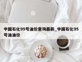 中国石化95号油价查询最新_中国石化95号油油价