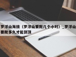 罗浮山海拔（罗浮山要爬几个小时）_罗浮山要爬多久才能到顶