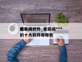看新闻***的十大软件_看新闻***的十大软件有哪些