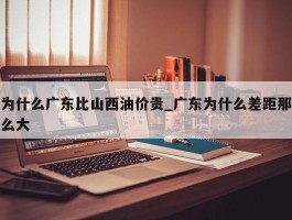 为什么广东比山西油价贵_广东为什么差距那么大