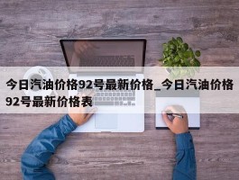 今日汽油价格92号最新价格_今日汽油价格92号最新价格表