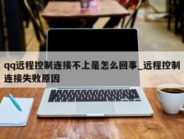 qq远程控制连接不上是怎么回事_远程控制连接失败原因