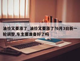 油价又要涨了_油价又要涨了?6月3日新一轮调整,车主要准备好了吗