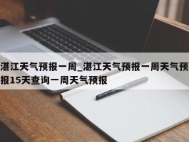 湛江天气预报一周_湛江天气预报一周天气预报15天查询一周天气预报
