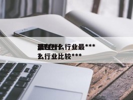 现在什么行业最***最***_现在什么行业比较***?