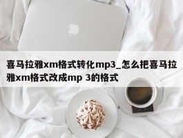 喜马拉雅xm格式转化mp3_怎么把喜马拉雅xm格式改成mp 3的格式