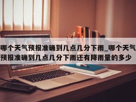 哪个天气预报准确到几点几分下雨_哪个天气预报准确到几点几分下雨还有降雨量的多少