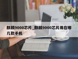 麒麟9000芯片_麒麟9000芯片用在哪几款手机