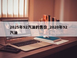 2025年92汽油的售价_2020年92汽油