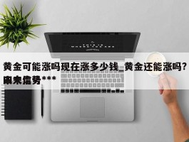 黄金可能涨吗现在涨多少钱_黄金还能涨吗?四大信号***未来走势