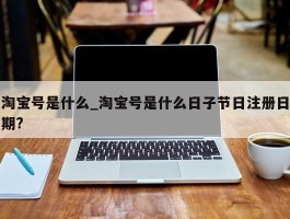 淘宝号是什么_淘宝号是什么日子节日注册日期?