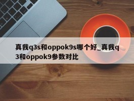 真我q3s和oppok9s哪个好_真我q3和oppok9参数对比