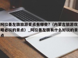 阿拉善左旗旅游景点有哪些?（内蒙古旅游攻略必玩的景点）_阿拉善左旗有什么好玩的景点