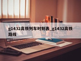 g1432高铁列车时刻表_g1432高铁路线