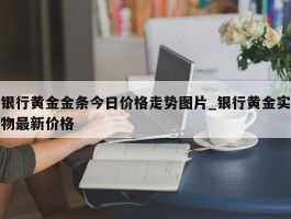 银行黄金金条今日价格走势图片_银行黄金实物最新价格