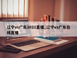 辽宁vs广东2021直播_辽宁vs广东在线直播
