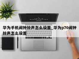 华为手机闹钟铃声怎么设置_华为p70闹钟铃声怎么设置