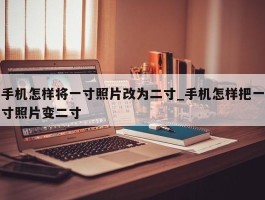 手机怎样将一寸照片改为二寸_手机怎样把一寸照片变二寸