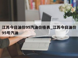 江苏今日油价95汽油价格表_江苏今日油价95号汽油