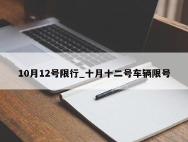 10月12号限行_十月十二号车辆限号