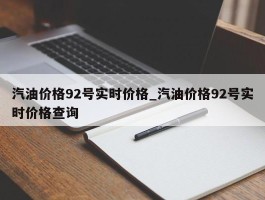 汽油价格92号实时价格_汽油价格92号实时价格查询