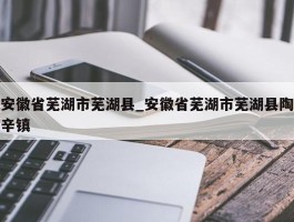 安徽省芜湖市芜湖县_安徽省芜湖市芜湖县陶辛镇