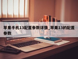 苹果手机13配置参数详情_苹果13的配置参数