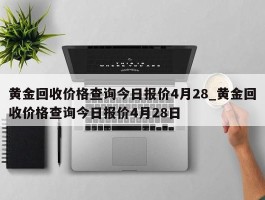 黄金回收价格查询今日报价4月28_黄金回收价格查询今日报价4月28日