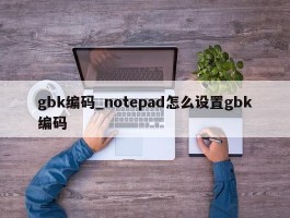gbk编码_notepad怎么设置gbk编码