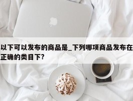 以下可以发布的商品是_下列哪项商品发布在正确的类目下?