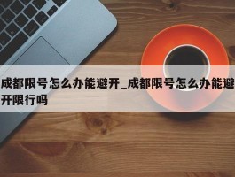 成都限号怎么办能避开_成都限号怎么办能避开限行吗
