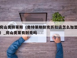 房山奥特莱斯（奥特莱斯耐克折扣店怎么加盟）_房山奥莱有耐克吗