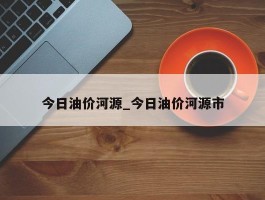 今日油价河源_今日油价河源市