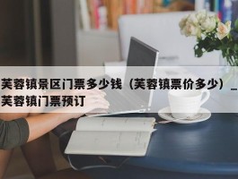 芙蓉镇景区门票多少钱（芙蓉镇票价多少）_芙蓉镇门票预订