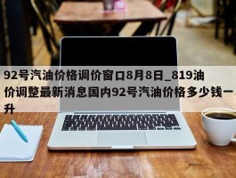 92号汽油价格调价窗口8月8日_819油价调整最新消息国内92号汽油价格多少钱一升
