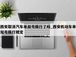 西安取消汽车单双号限行了吗_西安机动车单双号限行规定
