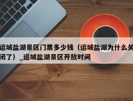 运城盐湖景区门票多少钱（运城盐湖为什么关闭了）_运城盐湖景区开放时间